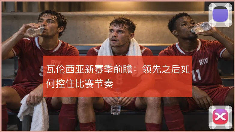 瓦伦西亚新赛季前瞻：领先之后如何控住比赛节奏