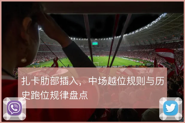 扎卡肋部插入,中场越位规则与历史跑位规律盘点