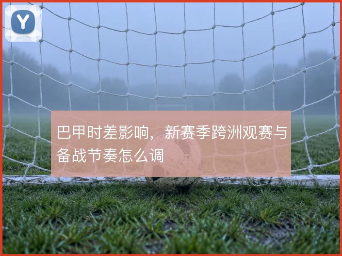 巴甲时差影响，新赛季跨洲观赛与备战节奏怎么调