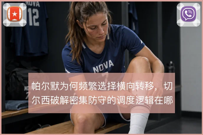 帕尔默为何频繁选择横向转移,切尔西破解密集防守的调度逻辑在哪