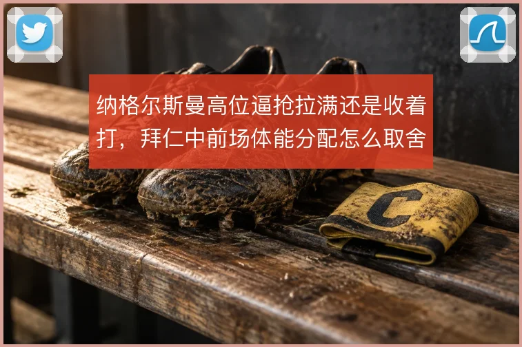 纳格尔斯曼高位逼抢拉满还是收着打,拜仁中前场体能分配怎么取舍