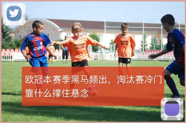 欧冠本赛季黑马频出,淘汰赛冷门靠什么撑住悬念