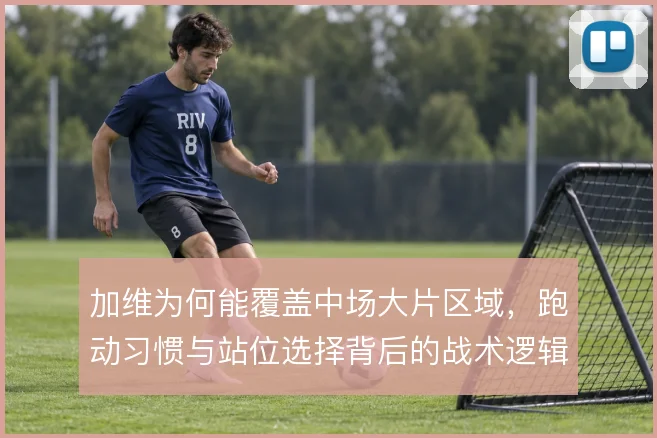 加维为何能覆盖中场大片区域,跑动习惯与站位选择背后的战术逻辑