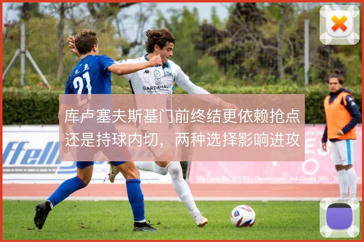 库卢塞夫斯基门前终结更依赖抢点还是持球内切,两种选择影响进攻效率
