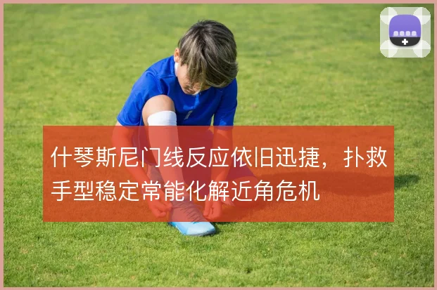 什琴斯尼门线反应依旧迅捷,扑救手型稳定常能化解近角危机