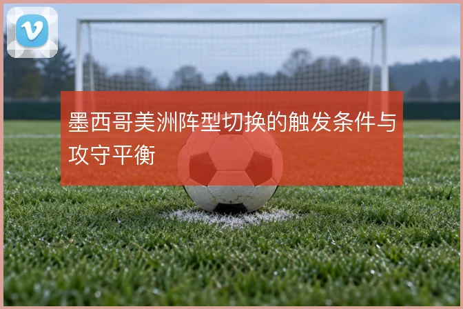 墨西哥美洲阵型切换的触发条件与攻守平衡
