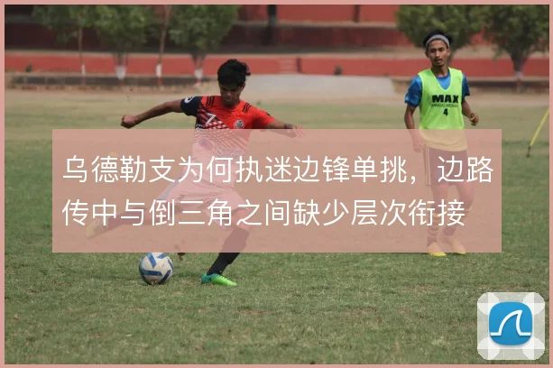 乌德勒支为何执迷边锋单挑,边路传中与倒三角之间缺少层次衔接