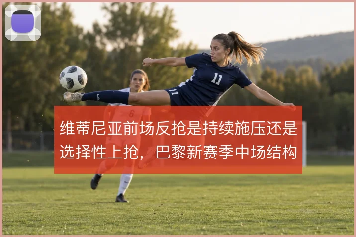 维蒂尼亚前场反抢是持续施压还是选择性上抢,巴黎新赛季中场结构由此定调