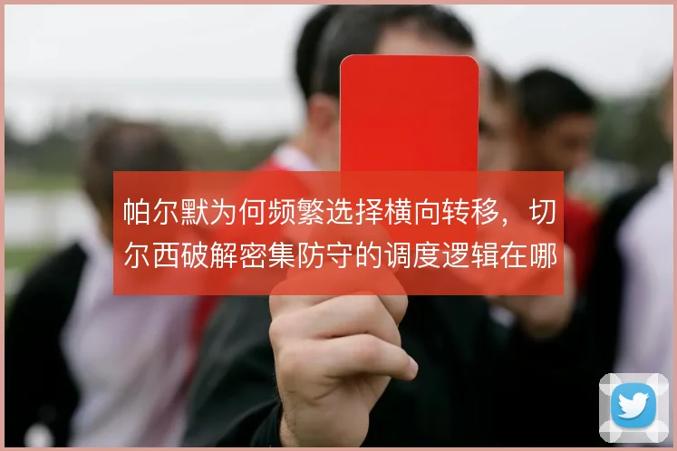 帕尔默为何频繁选择横向转移,切尔西破解密集防守的调度逻辑在哪
