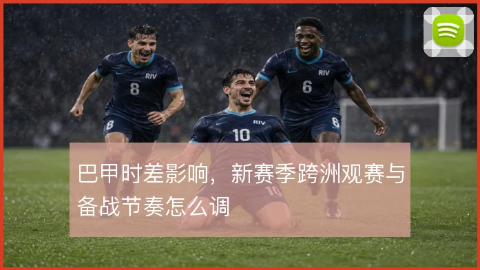 巴甲时差影响，新赛季跨洲观赛与备战节奏怎么调