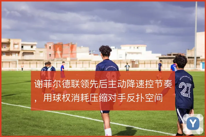 谢菲尔德联领先后主动降速控节奏,用球权消耗压缩对手反扑空间