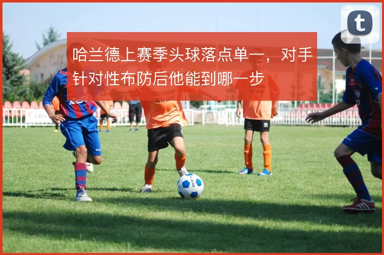 哈兰德上赛季头球落点单一，对手针对性布防后他能到哪一步