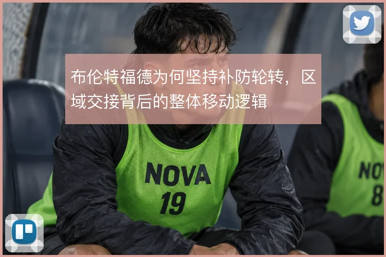 布伦特福德为何坚持补防轮转,区域交接背后的整体移动逻辑