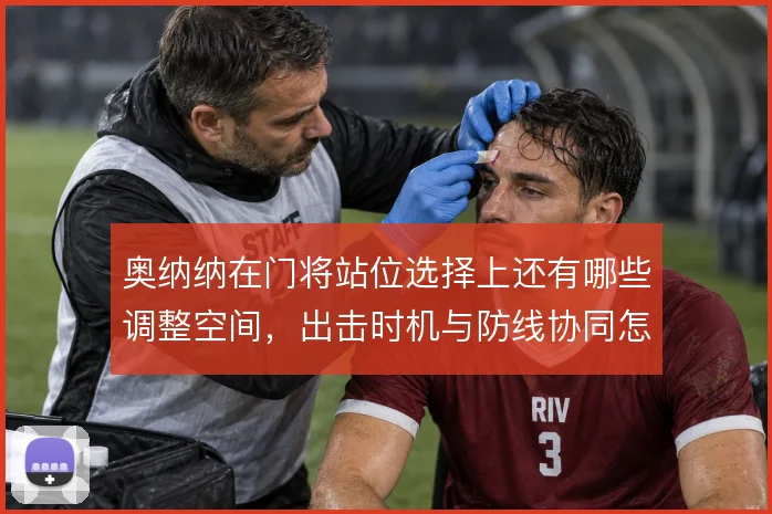奥纳纳在门将站位选择上还有哪些调整空间，出击时机与防线协同怎么解