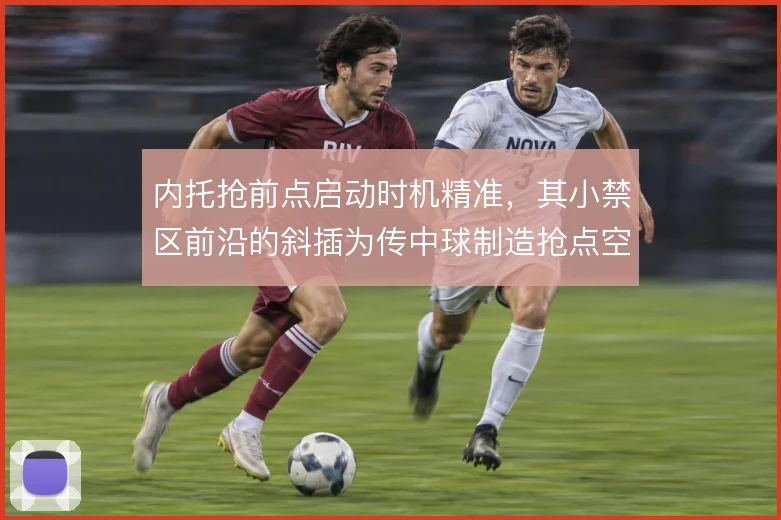 内托抢前点启动时机精准，其小禁区前沿的斜插为传中球制造抢点空间