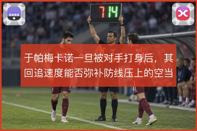于帕梅卡诺一旦被对手打身后，其回追速度能否弥补防线压上的空当