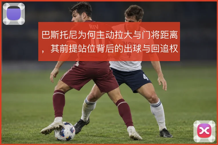 巴斯托尼为何主动拉大与门将距离，其前提站位背后的出球与回追权衡