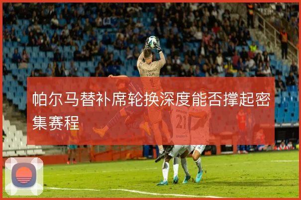 帕尔马替补席轮换深度能否撑起密集赛程