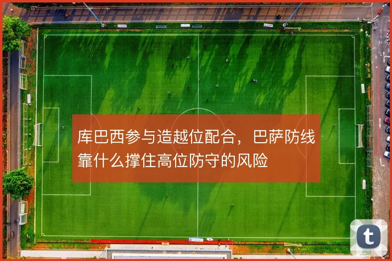 库巴西参与造越位配合，巴萨防线靠什么撑住高位防守的风险