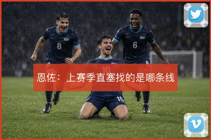 恩佐:上赛季直塞找的是哪条线
