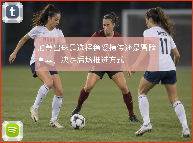 加蒂出球是选择稳妥横传还是冒险直塞,决定后场推进方式
