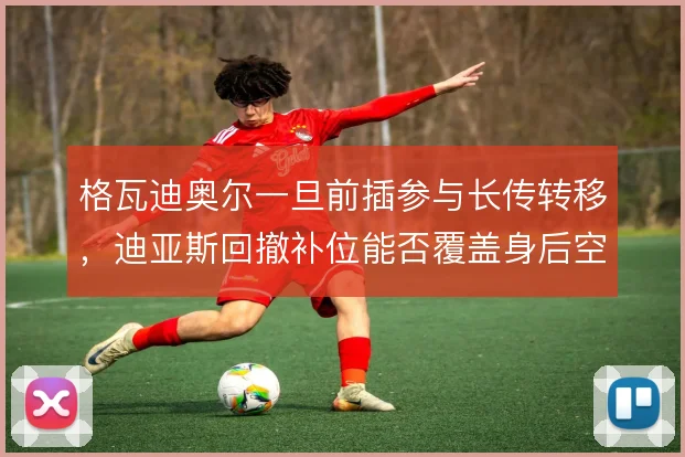 格瓦迪奥尔一旦前插参与长传转移,迪亚斯回撤补位能否覆盖身后空当
