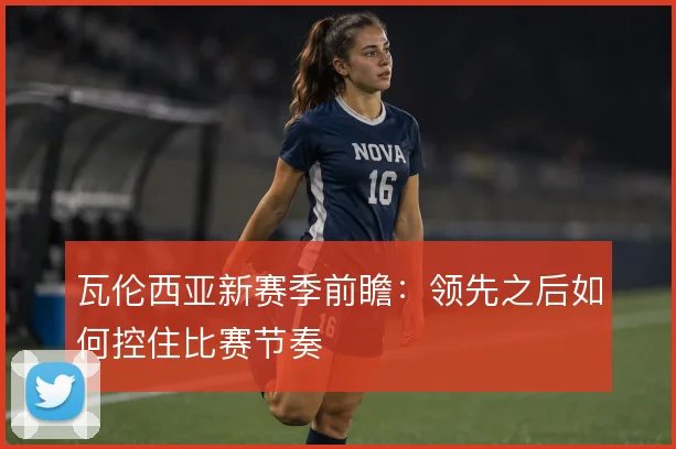 瓦伦西亚新赛季前瞻：领先之后如何控住比赛节奏