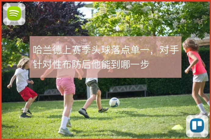哈兰德上赛季头球落点单一，对手针对性布防后他能到哪一步