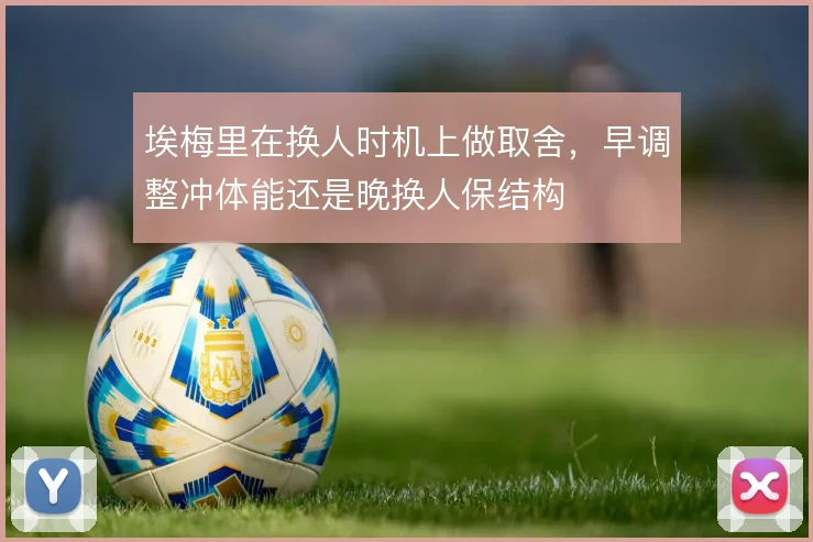 埃梅里在换人时机上做取舍,早调整冲体能还是晚换人保结构
