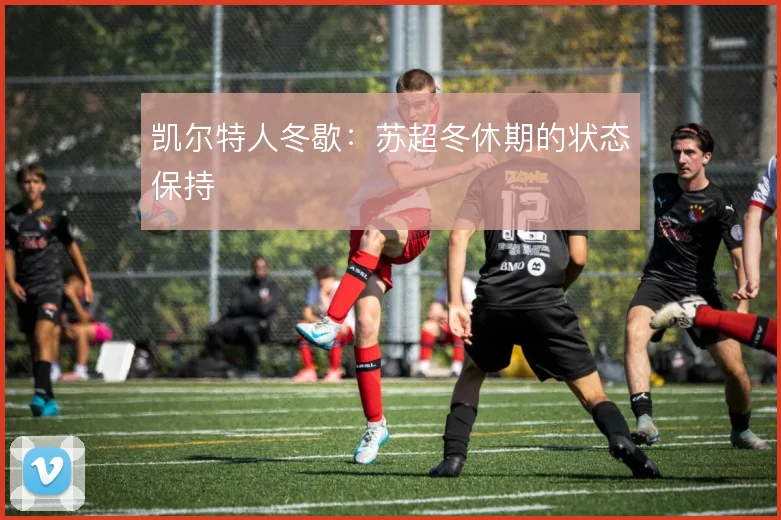凯尔特人冬歇:苏超冬休期的状态保持