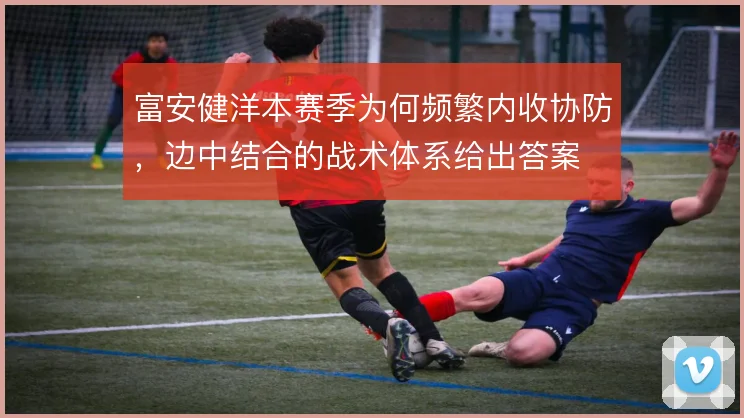 富安健洋本赛季为何频繁内收协防,边中结合的战术体系给出答案